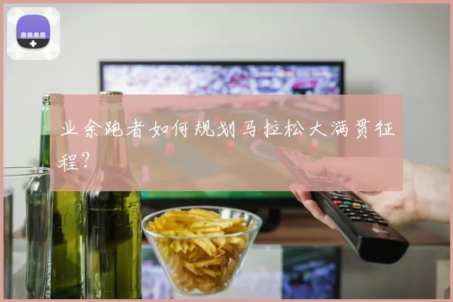 业余跑者如何规划马拉松大满贯征程？