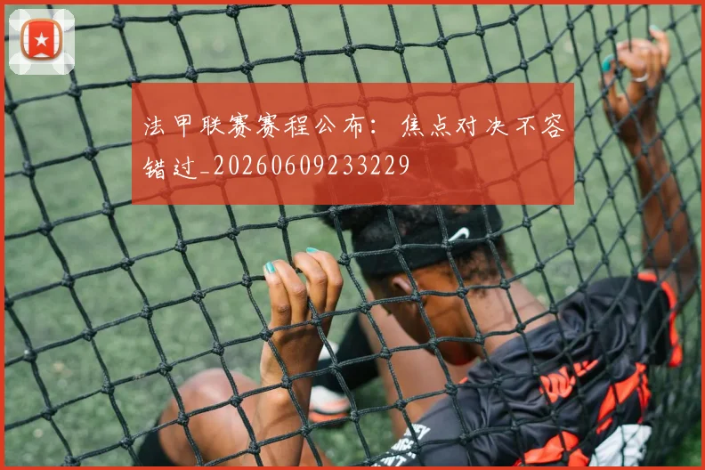 法甲联赛赛程公布：焦点对决不容错过_20260609233229