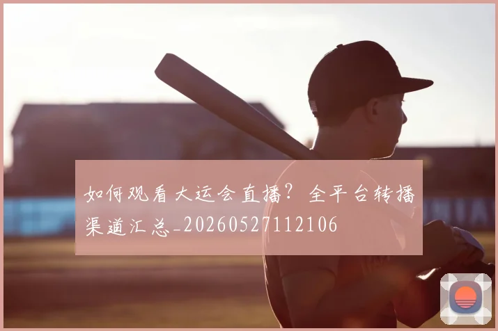 如何观看大运会直播?全平台转播渠道汇总_20260527112106