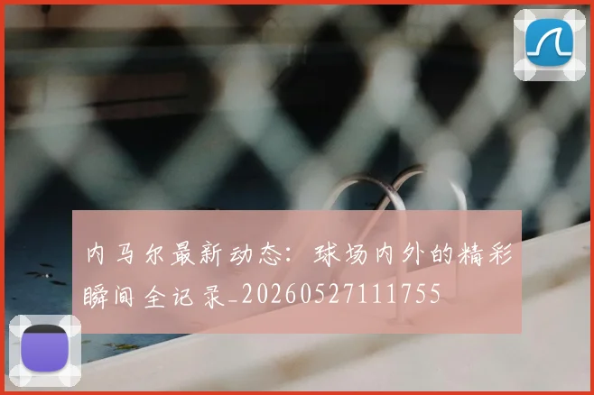 内马尔最新动态:球场内外的精彩瞬间全记录_20260527111755