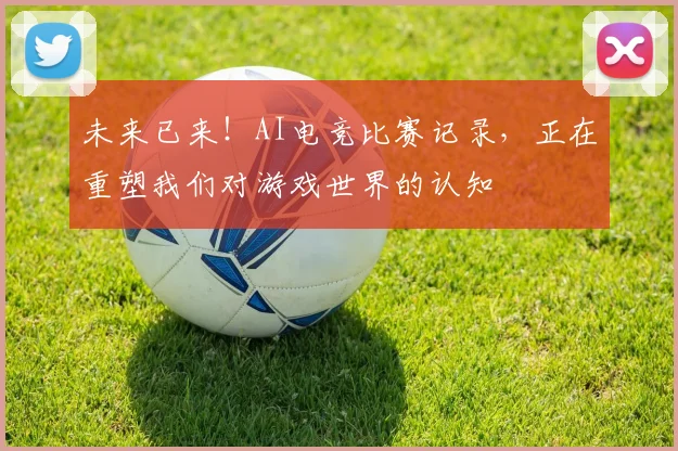 未来已来！AI电竞比赛记录，正在重塑我们对游戏世界的认知