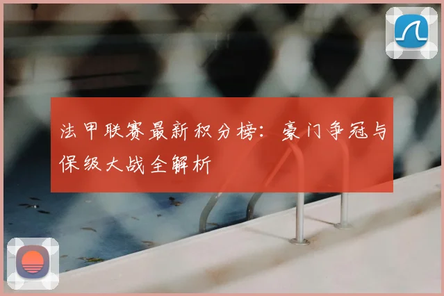 法甲联赛最新积分榜：豪门争冠与保级大战全解析