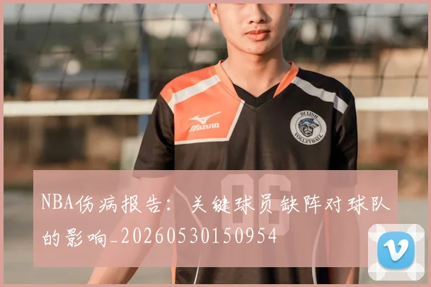 NBA伤病报告：关键球员缺阵对球队的影响_20260530150954
