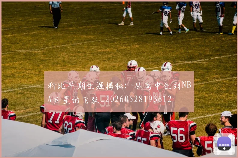 科比早期生涯揭秘:从高中生到NBA巨星的飞跃_20260528193612