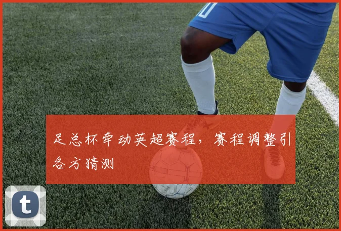 足总杯牵动英超赛程，赛程调整引各方猜测