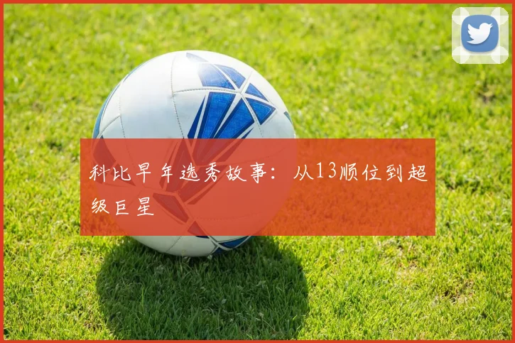 科比早年选秀故事:从13顺位到超级巨星