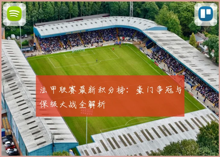 法甲联赛最新积分榜：豪门争冠与保级大战全解析