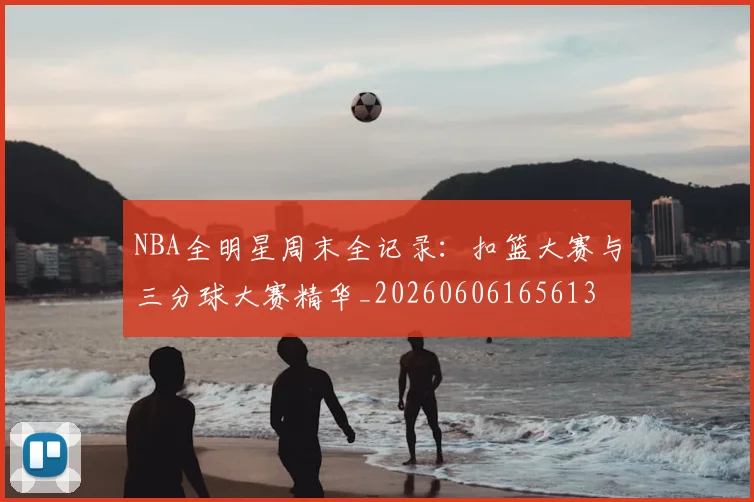 NBA全明星周末全记录：扣篮大赛与三分球大赛精华_20260606165613