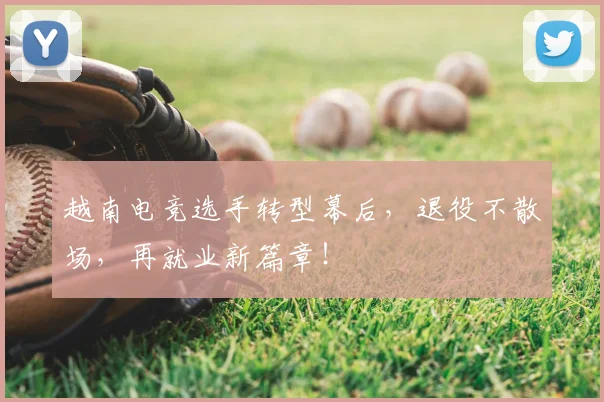 越南电竞选手转型幕后，退役不散场，再就业新篇章！