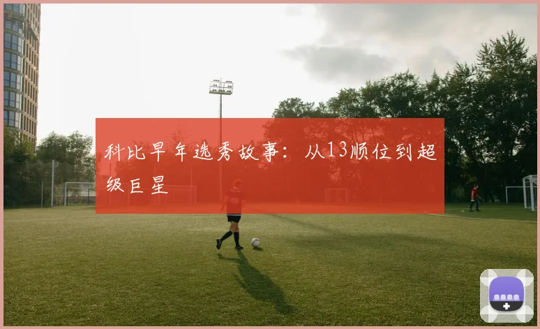 科比早年选秀故事:从13顺位到超级巨星