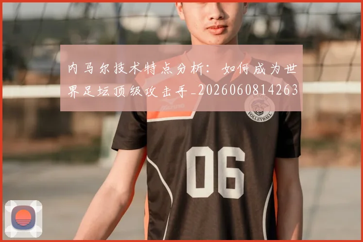 内马尔技术特点分析：如何成为世界足坛顶级攻击手_20260608142631